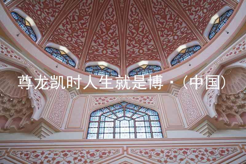 尊龙凯时人生就是博·(中国)
